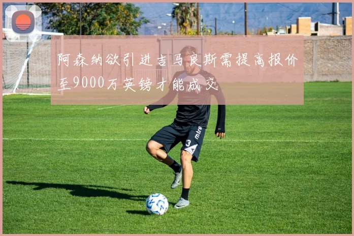 阿森纳欲引进吉马良斯需提高报价至9000万英镑才能成交