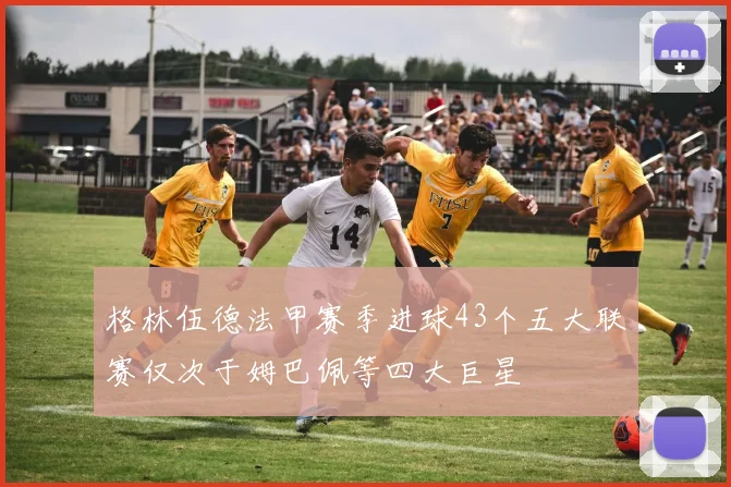 格林伍德法甲赛季进球43个五大联赛仅次于姆巴佩等四大巨星