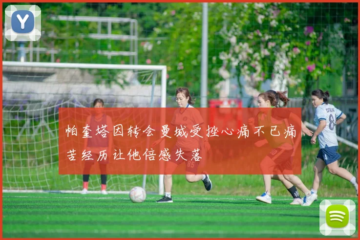 帕奎塔因转会曼城受挫心痛不已痛苦经历让他倍感失落