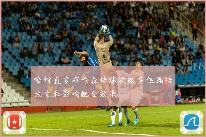 哈特直言布伦森传球次数多但漏传太自私影响配合效果