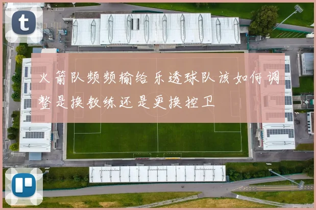 火箭队频频输给乐透球队该如何调整是换教练还是更换控卫