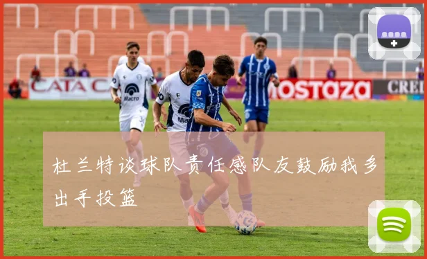 杜兰特谈球队责任感队友鼓励我多出手投篮