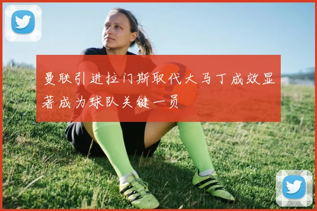 曼联引进拉门斯取代大马丁成效显著成为球队关键一员