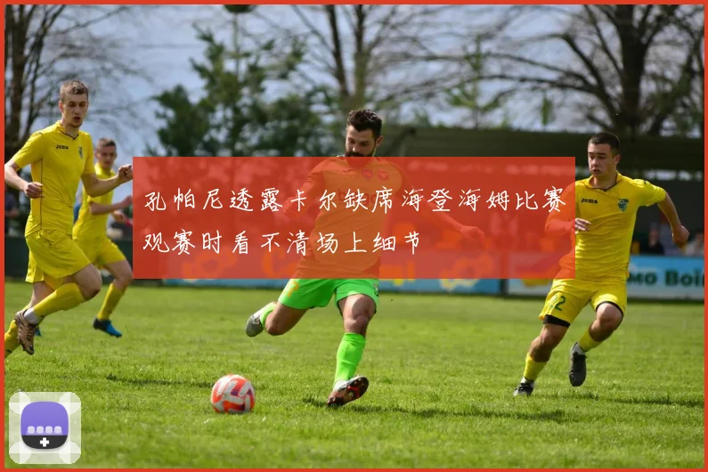 孔帕尼透露卡尔缺席海登海姆比赛观赛时看不清场上细节