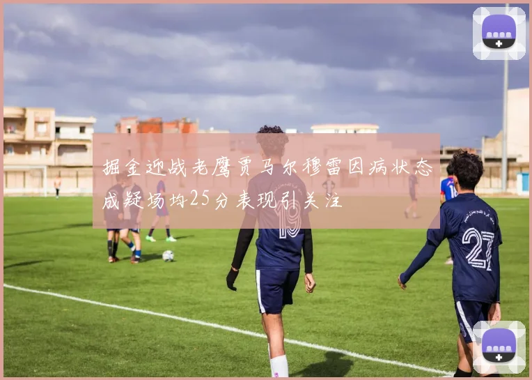 掘金迎战老鹰贾马尔穆雷因病状态成疑场均25分表现引关注