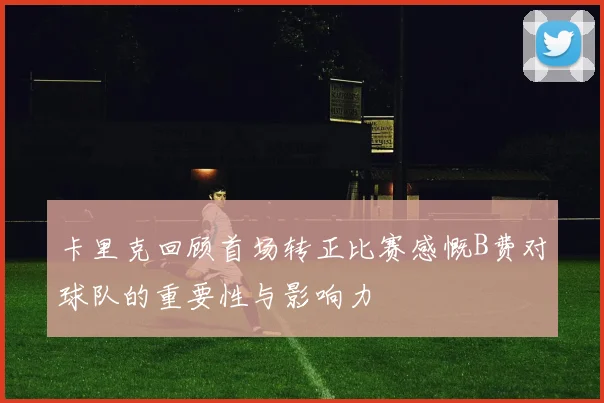 卡里克回顾首场转正比赛感慨B费对球队的重要性与影响力