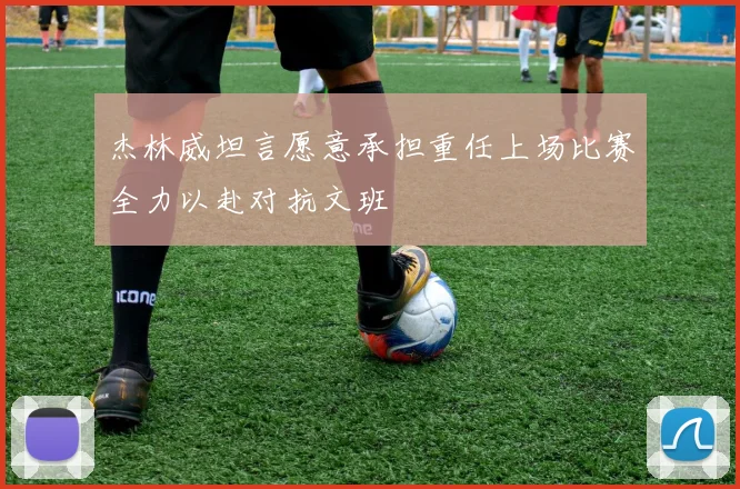 杰林威坦言愿意承担重任上场比赛全力以赴对抗文班
