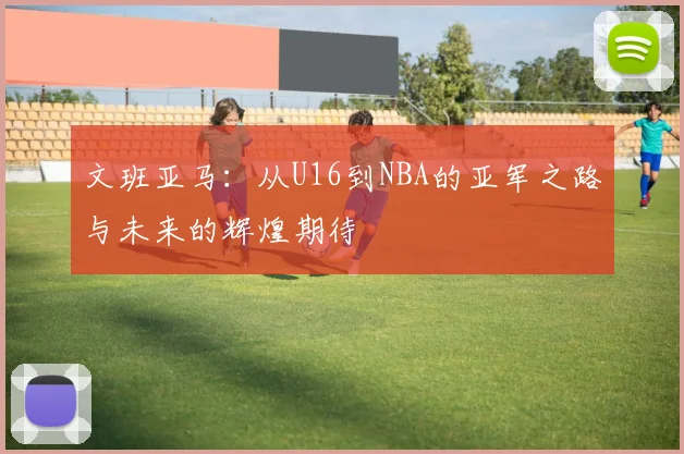 文班亚马：从U16到NBA的亚军之路与未来的辉煌期待